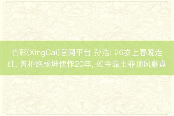 杏彩(XingCai)官网平台 孙浩: 26岁上春晚走红， 曾拒绝杨坤傀怍20年， 如今靠王菲顶风翻盘