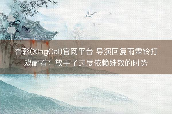 杏彩(XingCai)官网平台 导演回复雨霖铃打戏耐看：放手了过度依赖殊效的时势