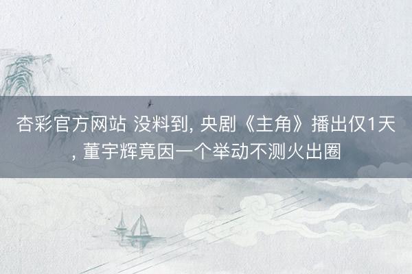 杏彩官方网站 没料到， 央剧《主角》播出仅1天， 董宇辉竟因一个举动不测火出圈