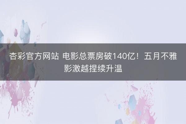 杏彩官方网站 电影总票房破140亿!五月不雅影激越捏续升温