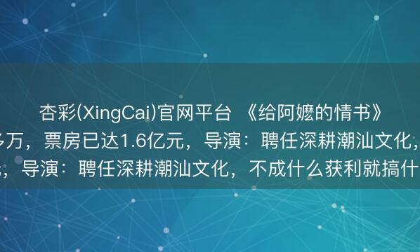 杏彩(XingCai)官网平台 《给阿嬷的情书》豆瓣9.1分！资本1000多万，票房已达1.6亿元，导演：聘任深耕潮汕文化，不成什么获利就搞什么