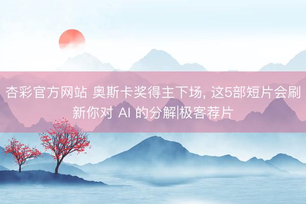 杏彩官方网站 奥斯卡奖得主下场， 这5部短片会刷新你对 AI 的分解|极客荐片