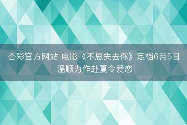 杏彩官方网站 电影《不思失去你》定档6月5日 温顺力作赴夏令爱恋