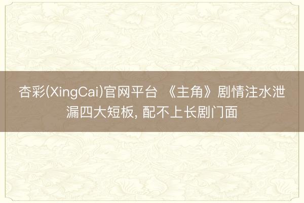 杏彩(XingCai)官网平台 《主角》剧情注水泄漏四大短板， 配不上长剧门面