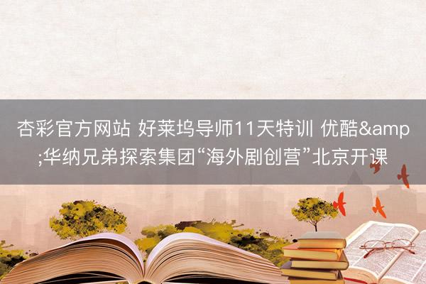 杏彩官方网站 好莱坞导师11天特训 优酷&华纳兄弟探索集团“海外剧创营”北京开课