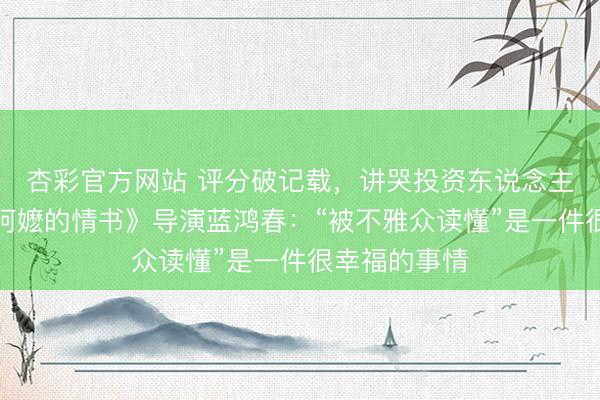 杏彩官方网站 评分破记载，讲哭投资东说念主…专访《给阿嬷的情书》导演蓝鸿春：“被不雅众读懂”是一件很幸福的事情