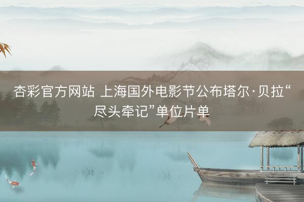 杏彩官方网站 上海国外电影节公布塔尔·贝拉“尽头牵记”单位片单