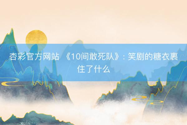 杏彩官方网站 《10间敢死队》: 笑剧的糖衣裹住了什么