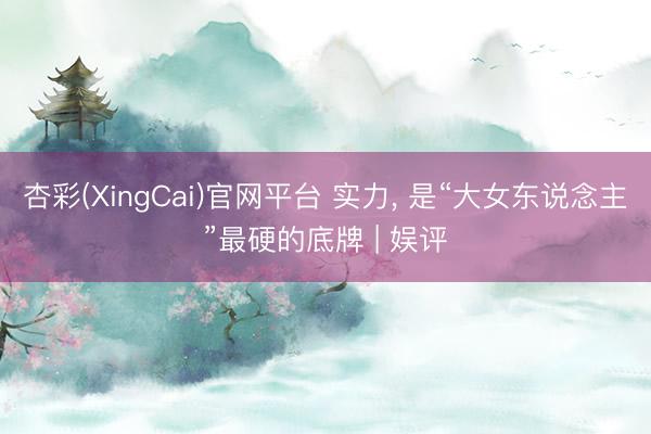 杏彩(XingCai)官网平台 实力， 是“大女东说念主”最硬的底牌 | 娱评