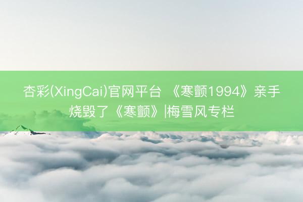 杏彩(XingCai)官网平台 《寒颤1994》亲手烧毁了《寒颤》|梅雪风专栏