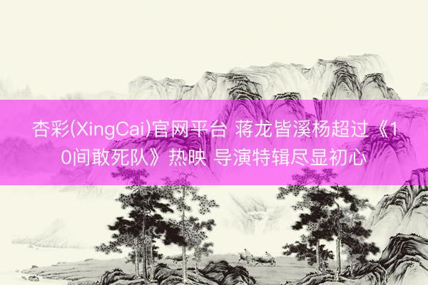 杏彩(XingCai)官网平台 蒋龙皆溪杨超过《10间敢死队》热映 导演特辑尽显初心