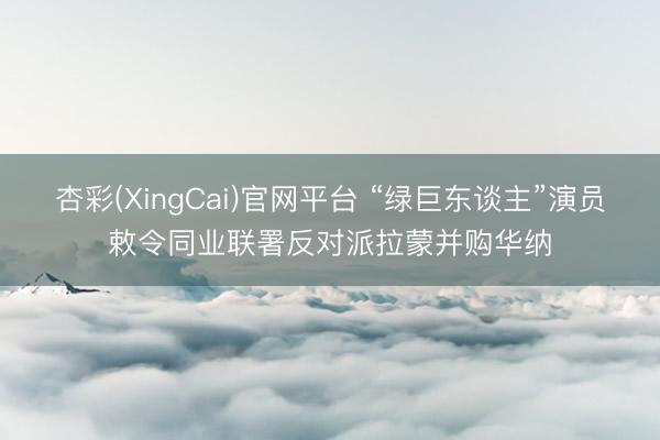 杏彩(XingCai)官网平台 “绿巨东谈主”演员敕令同业联署反对派拉蒙并购华纳