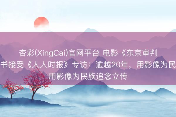杏彩(XingCai)官网平台 电影《东京审判》导演高群书接受《人人时报》专访：逾越20年，用影像为民族追念立传