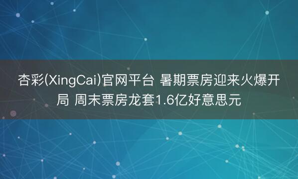 杏彩(XingCai)官网平台 暑期票房迎来火爆开局 周末票房龙套1.6亿好意思元