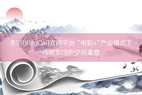 杏彩(XingCai)官网平台 “电影+”产业模式下传统影院的空间重塑