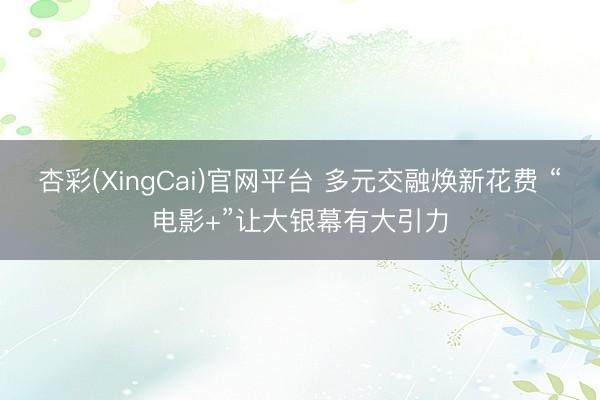 杏彩(XingCai)官网平台 多元交融焕新花费 “电影+”让大银幕有大引力
