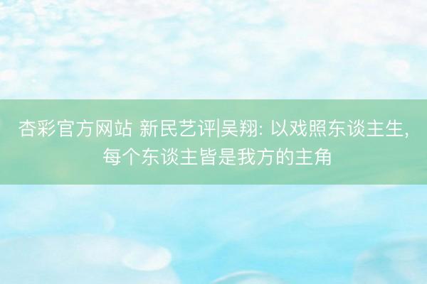 杏彩官方网站 新民艺评|吴翔: 以戏照东谈主生， 每个东谈主皆是我方的主角