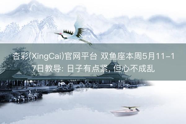 杏彩(XingCai)官网平台 双鱼座本周5月11-17日教导: 日子有点紧， 但心不成乱