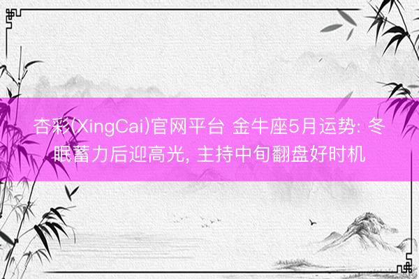 杏彩(XingCai)官网平台 金牛座5月运势: 冬眠蓄力后迎高光， 主持中旬翻盘好时机