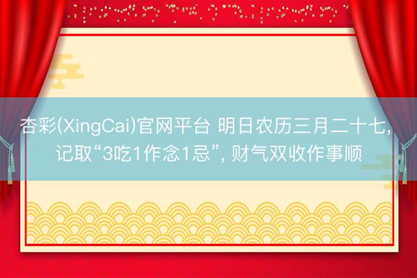 杏彩(XingCai)官网平台 明日农历三月二十七， 记取“3吃1作念1忌”， 财气双收作事顺