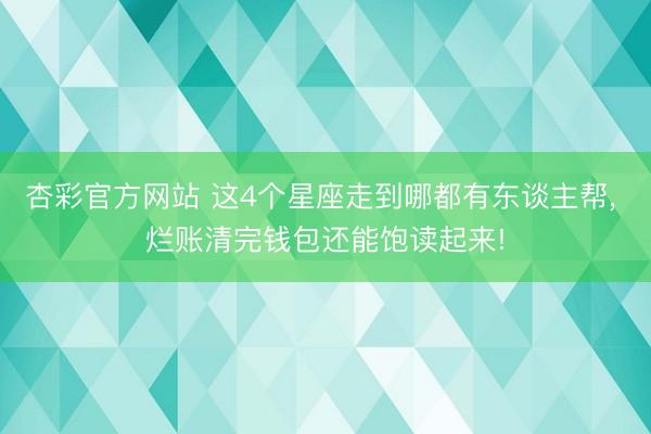 杏彩官方网站 这4个星座走到哪都有东谈主帮， 烂账清完钱包还能饱读起来!