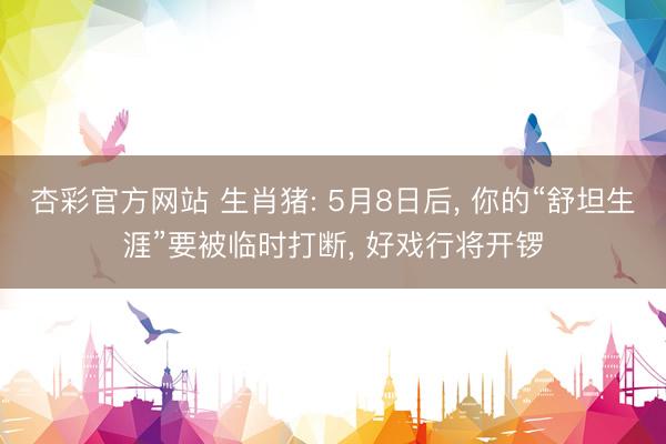杏彩官方网站 生肖猪: 5月8日后， 你的“舒坦生涯”要被临时打断， 好戏行将开锣
