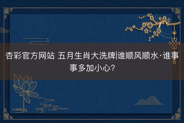 杏彩官方网站 五月生肖大洗牌|谁顺风顺水·谁事事多加小心?