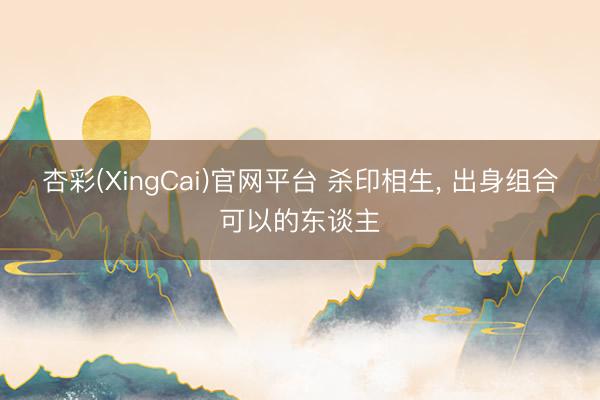 杏彩(XingCai)官网平台 杀印相生， 出身组合可以的东谈主