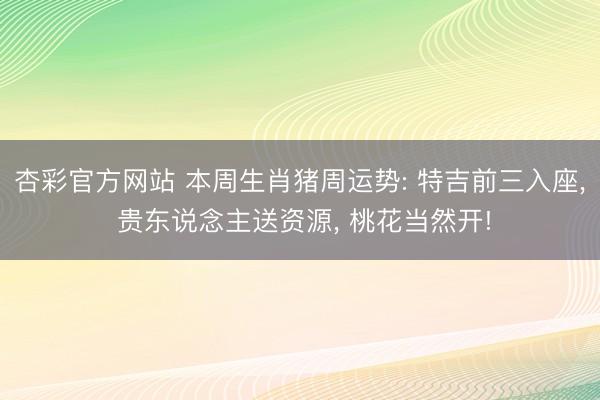 杏彩官方网站 本周生肖猪周运势: 特吉前三入座， 贵东说念主送资源， 桃花当然开!