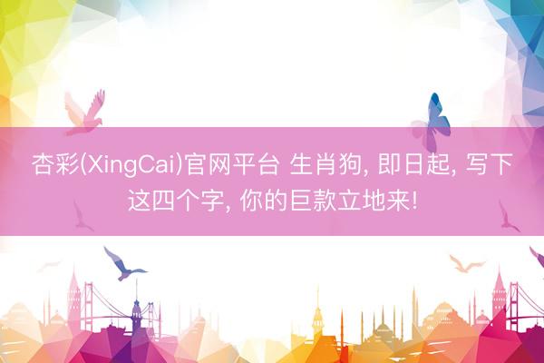 杏彩(XingCai)官网平台 生肖狗， 即日起， 写下这四个字， 你的巨款立地来!