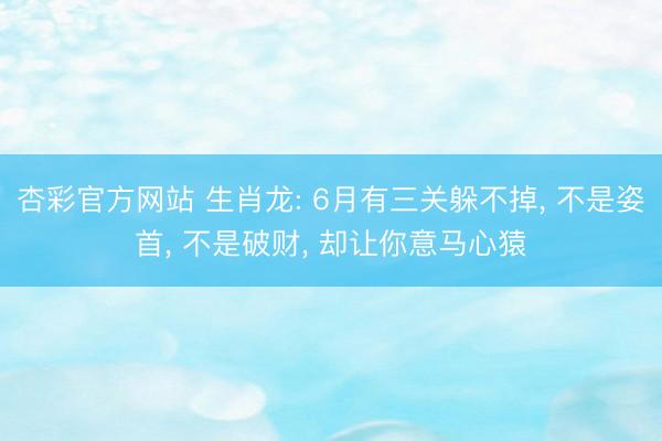 杏彩官方网站 生肖龙: 6月有三关躲不掉, 不是姿首, 不是破财, 却让你意马心猿