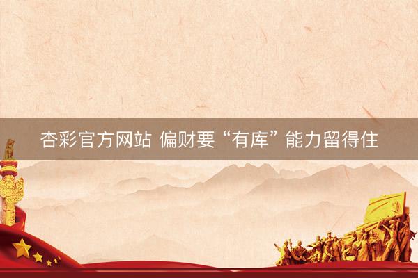 杏彩官方网站 偏财要 “有库” 能力留得住