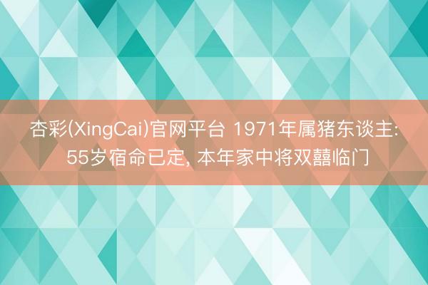 杏彩(XingCai)官网平台 1971年属猪东谈主: 55岁宿命已定, 本年家中将双囍临门