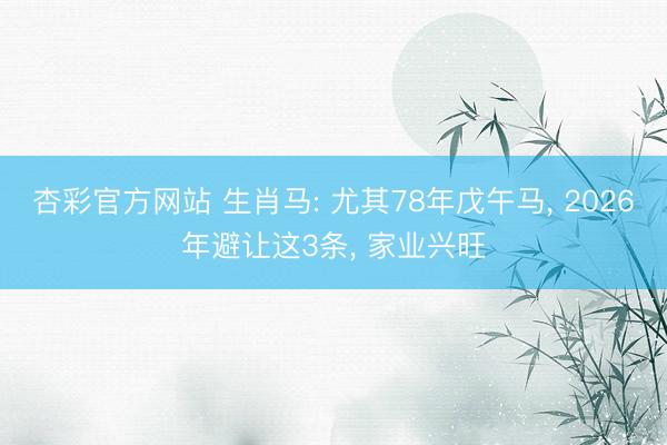 杏彩官方网站 生肖马: 尤其78年戊午马, 2026年避让这3条, 家业兴旺