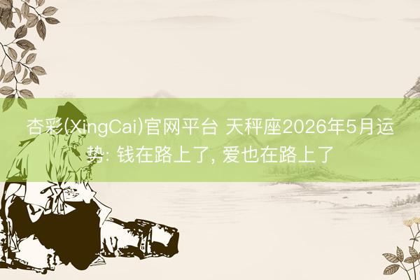 杏彩(XingCai)官网平台 天秤座2026年5月运势: 钱在路上了， 爱也在路上了