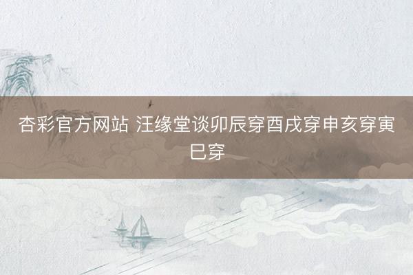 杏彩官方网站 汪缘堂谈卯辰穿酉戌穿申亥穿寅巳穿