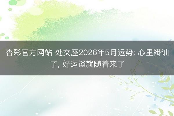 杏彩官方网站 处女座2026年5月运势: 心里褂讪了, 好运谈就随着来了