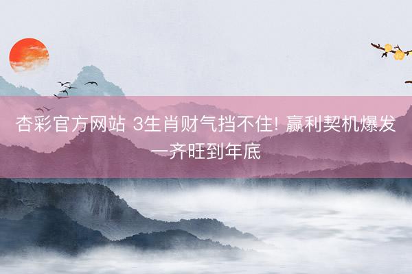 杏彩官方网站 3生肖财气挡不住! 赢利契机爆发一齐旺到年底