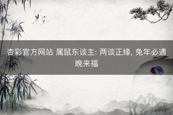 杏彩官方网站 属鼠东谈主: 两谈正缘， 兔年必遇晚来福