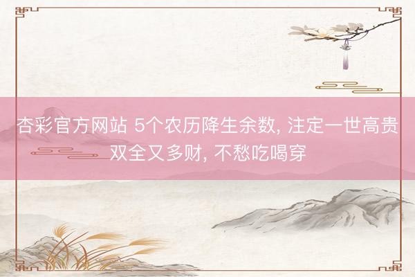 杏彩官方网站 5个农历降生余数， 注定一世高贵双全又多财， 不愁吃喝穿