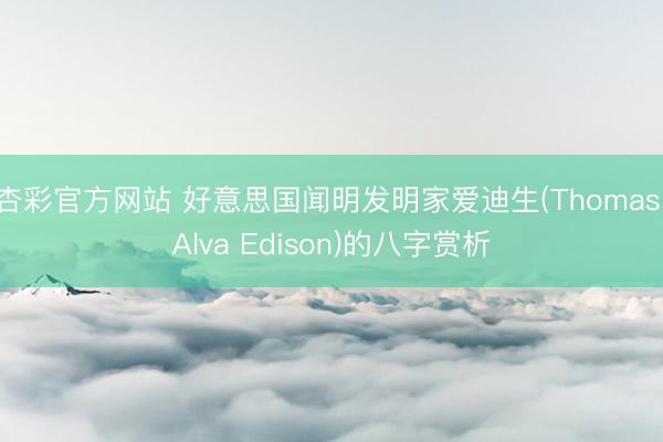 杏彩官方网站 好意思国闻明发明家爱迪生(Thomas Alva Edison)的八字赏析