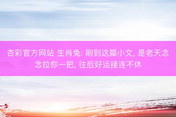 杏彩官方网站 生肖兔: 刷到这篇小文， 是老天念念拉你一把， 往后好运接连不休