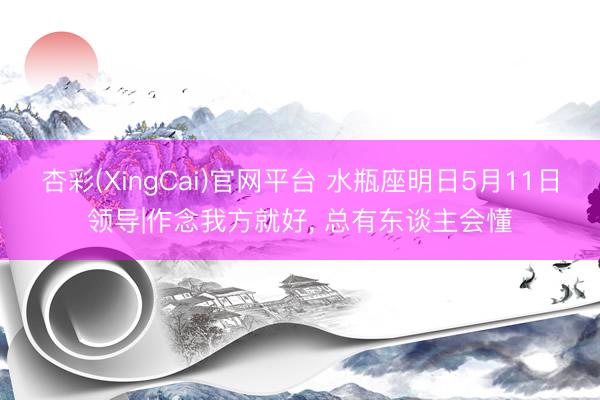 杏彩(XingCai)官网平台 水瓶座明日5月11日领导|作念我方就好， 总有东谈主会懂