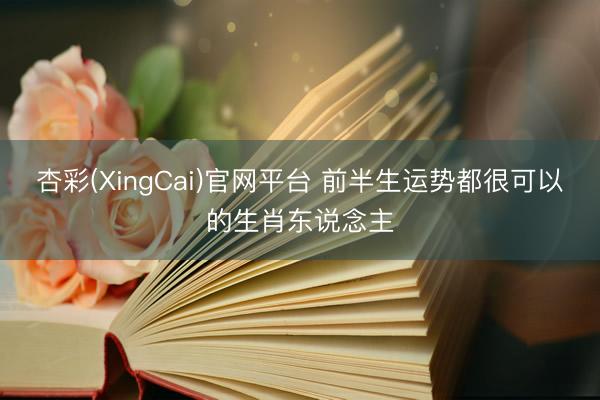 杏彩(XingCai)官网平台 前半生运势都很可以的生肖东说念主