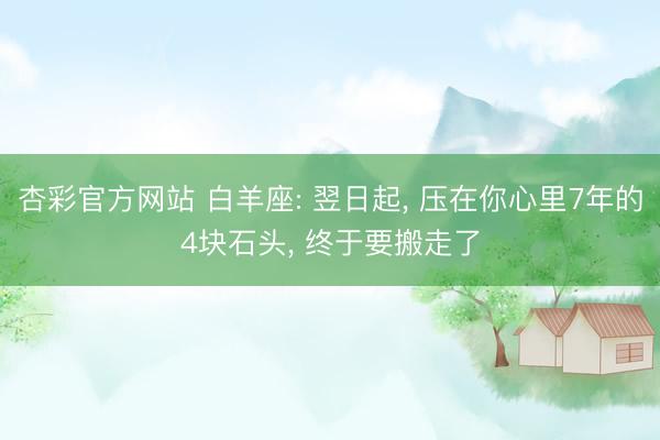 杏彩官方网站 白羊座: 翌日起, 压在你心里7年的4块石头, 终于要搬走了