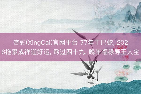 杏彩(XingCai)官网平台 77年丁巳蛇， 2026拖累成祥迎好运， 熬过四十九， 晚年福禄寿王人全