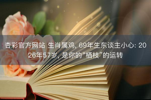 杏彩官方网站 生肖属鸡， 69年生东谈主小心: 2026年57岁， 是你的“栖枝”的运转