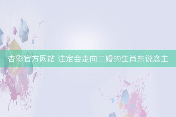 杏彩官方网站 注定会走向二婚的生肖东说念主