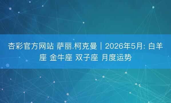 杏彩官方网站 萨丽.柯克曼︱2026年5月: 白羊座 金牛座 双子座 月度运势