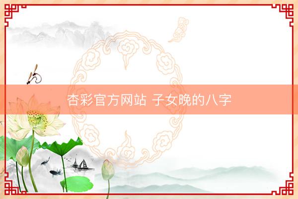 杏彩官方网站 子女晚的八字